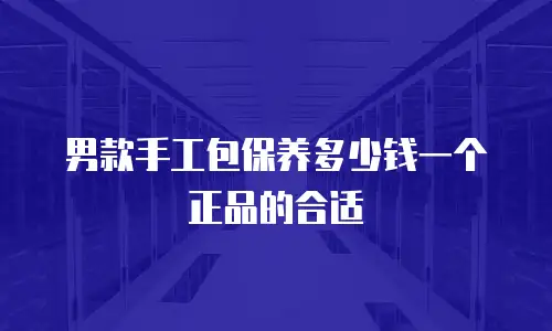 男款手工包保养多少钱一个正品的合适