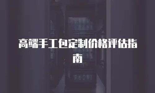 高端手工包定制价格评估指南