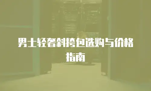 男士轻奢斜挎包选购与价格指南