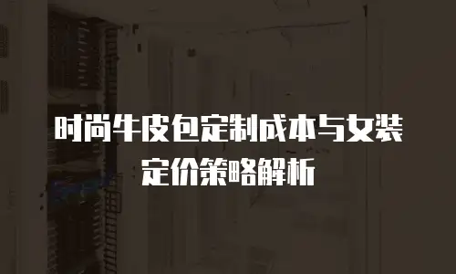 时尚牛皮包定制成本与女装定价策略解析