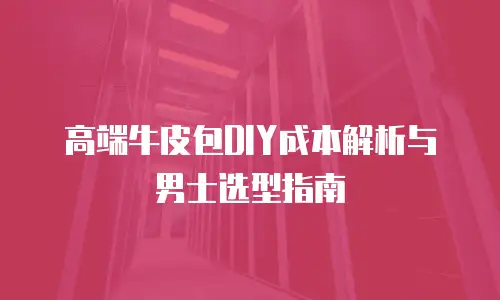 高端牛皮包DIY成本解析与男士选型指南