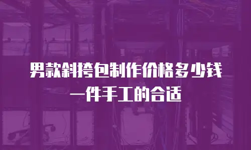男款斜挎包制作价格多少钱一件手工的合适