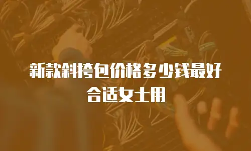 新款斜挎包价格多少钱最好合适女士用