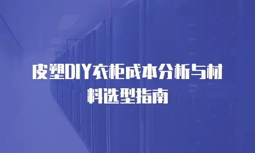皮塑DIY衣柜成本分析与材料选型指南