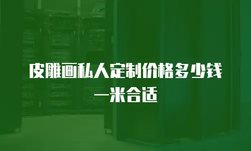 皮雕画私人定制价格多少钱一米合适