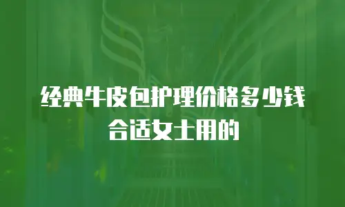 经典牛皮包护理价格多少钱合适女士用的
