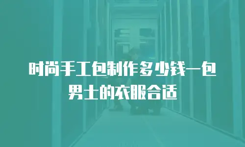 时尚手工包制作多少钱一包男士的衣服合适