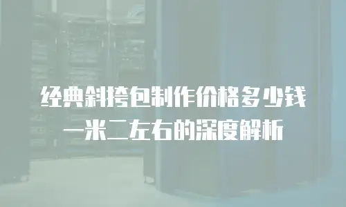 经典斜挎包制作价格多少钱一米二左右的深度解析