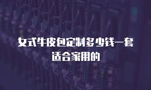 女式牛皮包定制多少钱一套适合家用的
