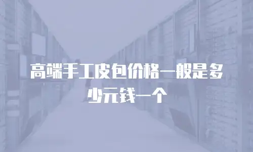 高端手工皮包价格一般是多少元钱一个