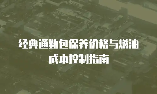 经典通勤包保养价格与燃油成本控制指南