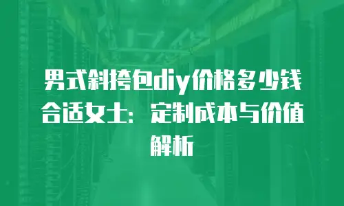 男式斜挎包diy价格多少钱合适女士：定制成本与价值解析