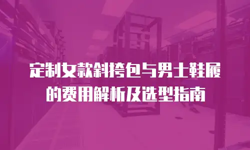 定制女款斜挎包与男士鞋履的费用解析及选型指南