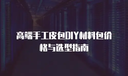 高端手工皮包DIY材料包价格与选型指南