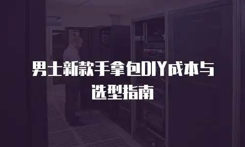 男士新款手拿包DIY成本与选型指南