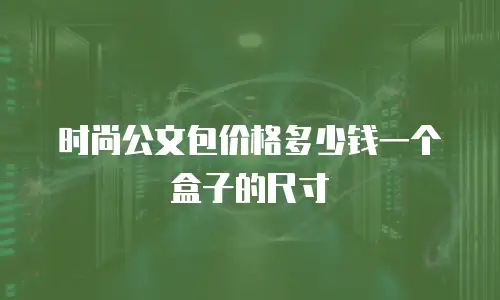 时尚公文包价格多少钱一个盒子的尺寸