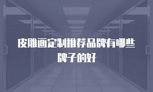 皮雕画定制推荐品牌有哪些牌子的好