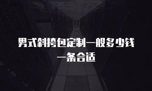 男式斜挎包定制一般多少钱一条合适