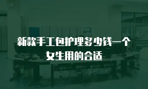 新款手工包护理多少钱一个女生用的合适