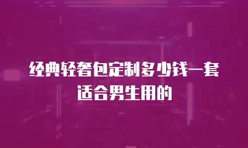 经典轻奢包定制多少钱一套适合男生用的
