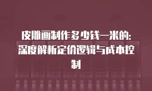 皮雕画制作多少钱一米的：深度解析定价逻辑与成本控制