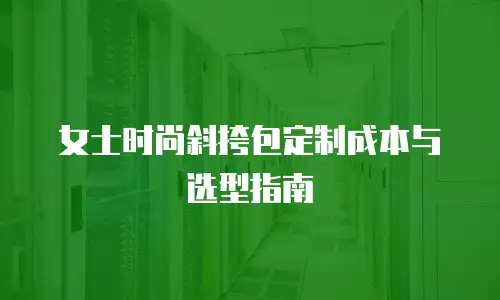 女士时尚斜挎包定制成本与选型指南
