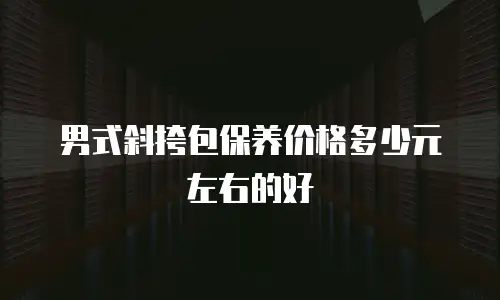 男式斜挎包保养价格多少元左右的好