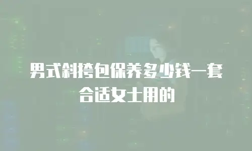 男式斜挎包保养多少钱一套合适女士用的