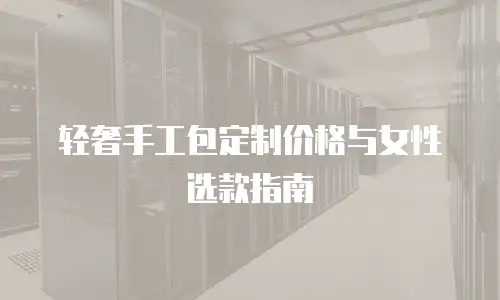 轻奢手工包定制价格与女性选款指南