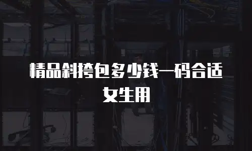 精品斜挎包多少钱一码合适女生用