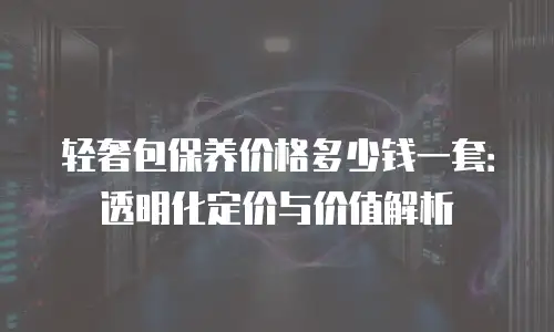 轻奢包保养价格多少钱一套：透明化定价与价值解析