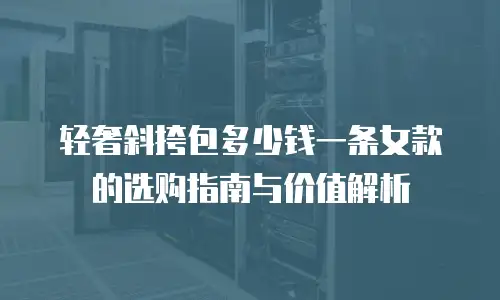 轻奢斜挎包多少钱一条女款的选购指南与价值解析