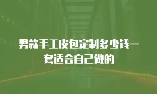 男款手工皮包定制多少钱一套适合自己做的