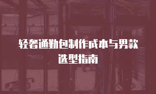 轻奢通勤包制作成本与男款选型指南
