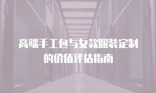 高端手工包与女款服装定制的价值评估指南