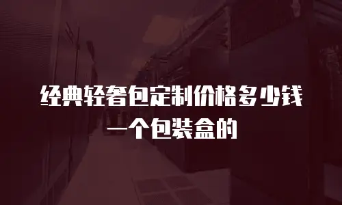 经典轻奢包定制价格多少钱一个包装盒的