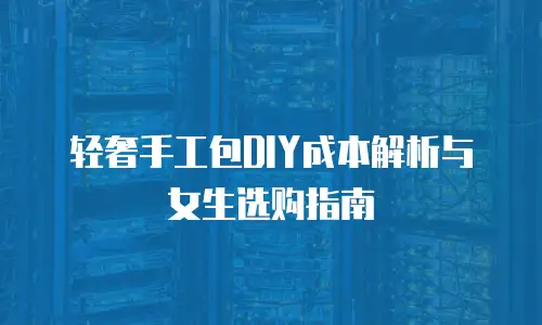 轻奢手工包DIY成本解析与女生选购指南