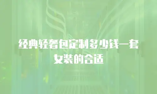 经典轻奢包定制多少钱一套女装的合适