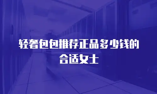 轻奢包包推荐正品多少钱的合适女士
