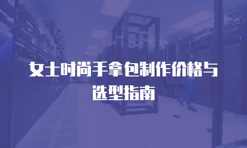 女士时尚手拿包制作价格与选型指南
