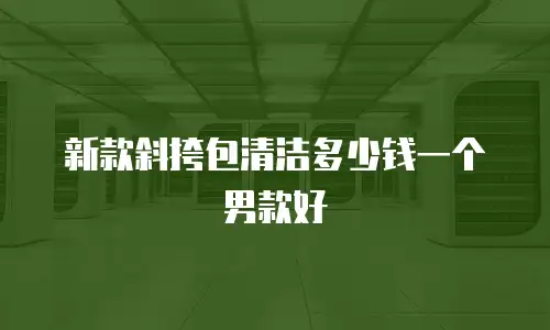 新款斜挎包清洁多少钱一个男款好