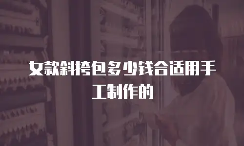 女款斜挎包多少钱合适用手工制作的
