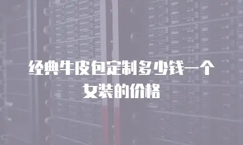 经典牛皮包定制多少钱一个女装的价格
