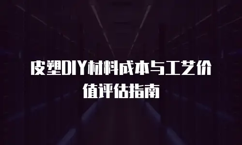 皮塑DIY材料成本与工艺价值评估指南