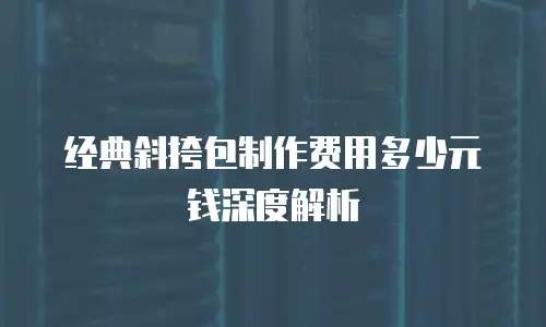 经典斜挎包制作费用多少元钱深度解析
