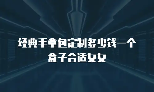 经典手拿包定制多少钱一个盒子合适女女