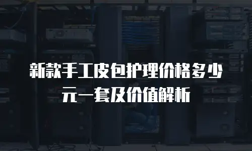 新款手工皮包护理价格多少元一套及价值解析