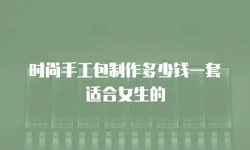 时尚手工包制作多少钱一套适合女生的