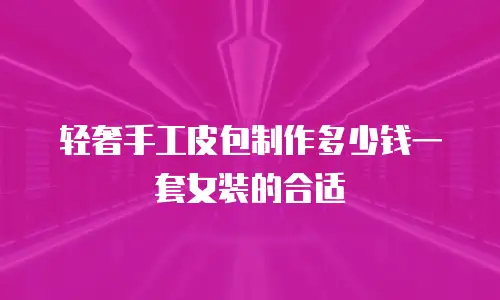 轻奢手工皮包制作多少钱一套女装的合适