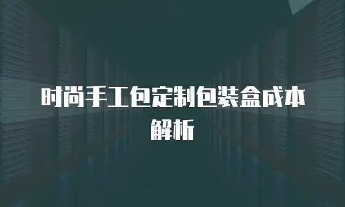 时尚手工包定制包装盒成本解析